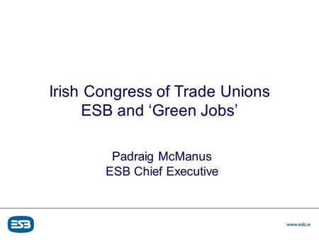 Power Generation & Supply Customer Supply & Group Services Irish Congress of Trade Unions ESB and ‘Green Jobs’ Padraig McManus ESB Chief Executive.