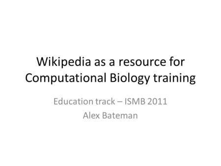 Wikipedia as a resource for Computational Biology training Education track – ISMB 2011 Alex Bateman.