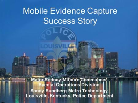 Mobile Evidence Capture Success Story Major Rodney Milburn Commander Special Operations Division Sandy Sundberg Metro Technology Louisville, Kentucky,