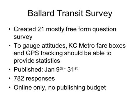 Ballard Transit Survey Created 21 mostly free form question survey To gauge attitudes, KC Metro fare boxes and GPS tracking should be able to provide statistics.