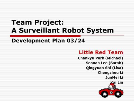 Team Project: A Surveillant Robot System Little Red Team Chankyu Park (Michael) Seonah Lee (Sarah) Qingyuan Shi (Lisa) Chengzhou Li JunMei Li Kai Lin Development.