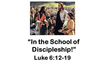 “In the School of Discipleship!” Luke 6:12-19. So, Jesus Has a Vision of the Kingdom Coming to Earth Q: so how to proceed? In reality, 3 yrs! Orders?