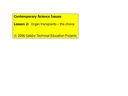 Contemporary Science Issues Lesson 2: Organ transplants – the choice © 2006 Gatsby Technical Education Projects.