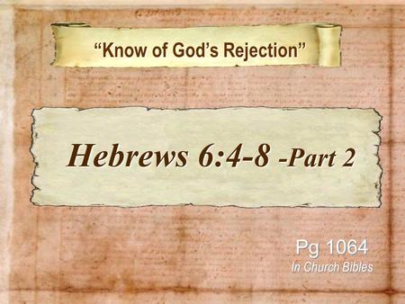 “Know of God’s Rejection” “Know of God’s Rejection” Pg 1064 In Church Bibles Hebrews 6:4-8 -Part 2 Hebrews 6:4-8 -Part 2.