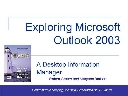 Exploring Office 2003 – Grauer and Barber Exploring Microsoft Outlook 2003 A Desktop Information Manager Robert Grauer and Maryann Barber Committed to.