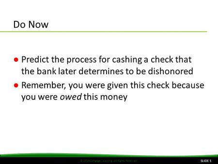 © 2014 Cengage Learning. All Rights Reserved. Do Now ●Predict the process for cashing a check that the bank later determines to be dishonored ●Remember,