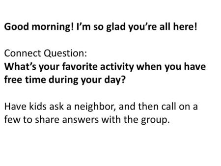 Good morning! I’m so glad you’re all here! Connect Question: What’s your favorite activity when you have free time during your day? Have kids ask a neighbor,