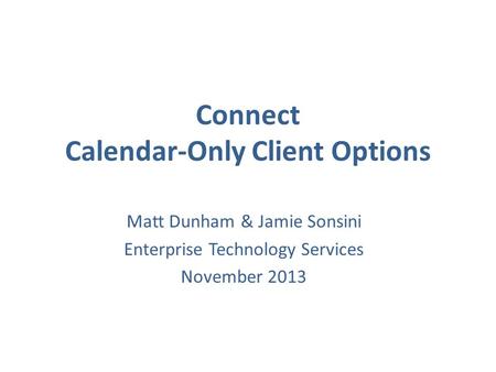 Connect Calendar-Only Client Options Matt Dunham & Jamie Sonsini Enterprise Technology Services November 2013.