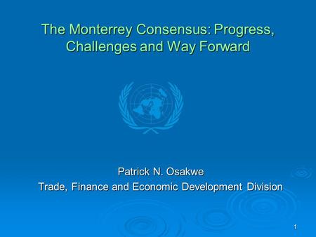 1 The Monterrey Consensus: Progress, Challenges and Way Forward Patrick N. Osakwe Trade, Finance and Economic Development Division.