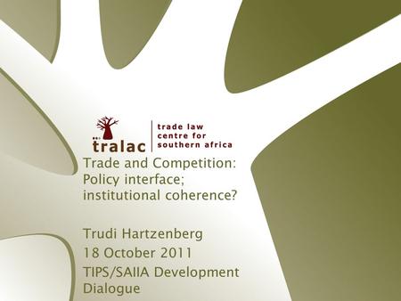 Trade and Competition: Policy interface; institutional coherence? Trudi Hartzenberg 18 October 2011 TIPS/SAIIA Development Dialogue.