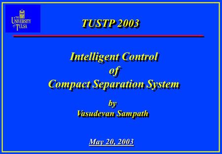 TUSTP 2003 by Vasudevan Sampath by Vasudevan Sampath May 20, 2003 Intelligent Control of Compact Separation System Intelligent Control of Compact Separation.