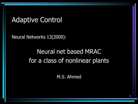 1 Adaptive Control Neural Networks 13(2000): Neural net based MRAC for a class of nonlinear plants M.S. Ahmed.