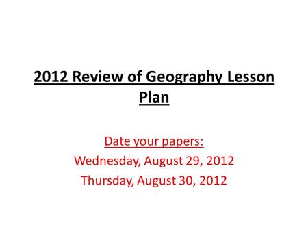 2012 Review of Geography Lesson Plan Date your papers: Wednesday, August 29, 2012 Thursday, August 30, 2012.