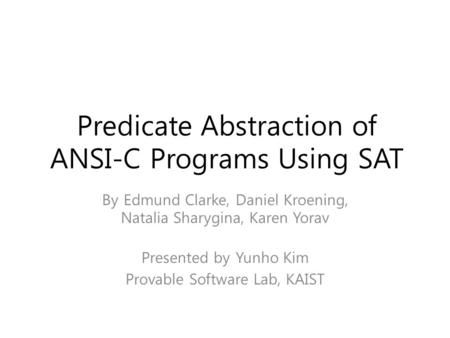 Predicate Abstraction of ANSI-C Programs Using SAT By Edmund Clarke, Daniel Kroening, Natalia Sharygina, Karen Yorav Presented by Yunho Kim Provable Software.