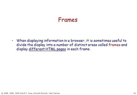 76 © 1998, 1999, 2000 David T. Gray, Howard Duncan, Jane Kernan Frames When displaying information in a browser, it is sometimes useful to divide the display.