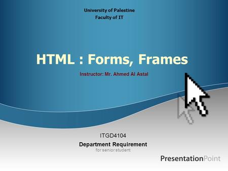 HTML : Forms, Frames Instructor: Mr. Ahmed Al Astal ITGD4104 Department Requirement for senior student University of Palestine Faculty of IT.