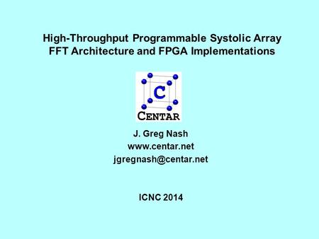 J. Greg Nash www.centar.net jgregnash@centar.net ICNC 2014 High-Throughput Programmable Systolic Array FFT Architecture and FPGA Implementations J. Greg.