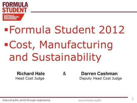 Improving the world through engineering 1 www.imeche.org/fs  Formula Student 2012  Cost, Manufacturing and Sustainability Richard Hale & Darren Cashman.