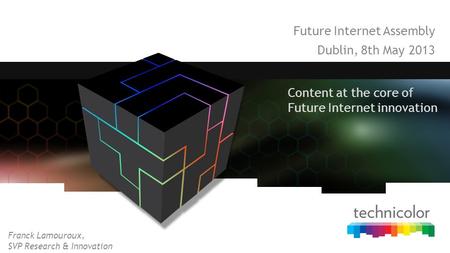 Future Internet Assembly Dublin, 8th May 2013 Content at the core of Future Internet innovation Franck Lamouroux, SVP Research & Innovation.