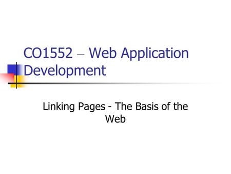 CO1552 – Web Application Development Linking Pages - The Basis of the Web.