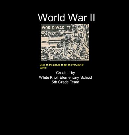 World War II Click on the picture to get an overview of WWII! Created by White Knoll Elementary School 5th Grade Team.