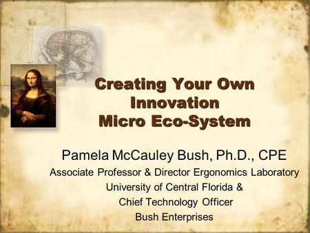 Creating Your Own Innovation Micro Eco-System Pamela McCauley Bush, Ph.D., CPE Associate Professor & Director Ergonomics Laboratory University of Central.