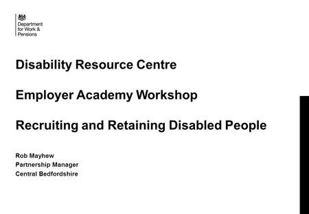 Disability Resource Centre Employer Academy Workshop Recruiting and Retaining Disabled People Rob Mayhew Partnership Manager Central Bedfordshire.