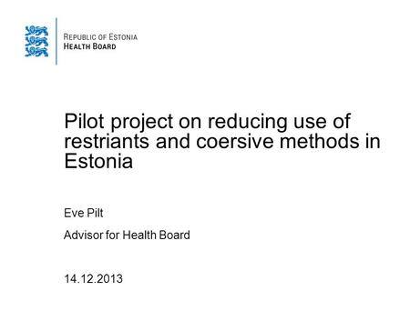 Pilot project on reducing use of restriants and coersive methods in Estonia Eve Pilt Advisor for Health Board 14.12.2013.