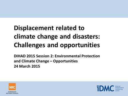 Displacement related to climate change and disasters: Challenges and opportunities DIHAD 2015 Session 2: Environmental Protection and Climate Change –