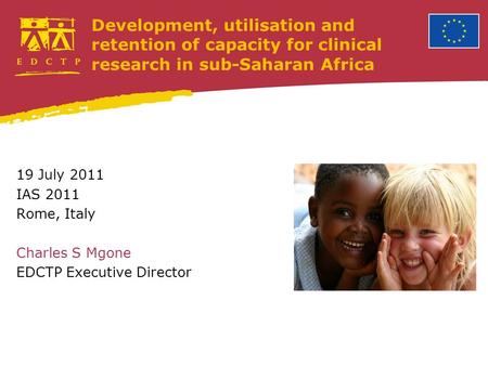 Development, utilisation and retention of capacity for clinical research in sub-Saharan Africa 19 July 2011 IAS 2011 Rome, Italy Charles S Mgone EDCTP.