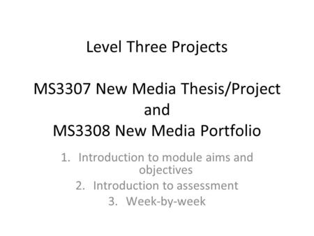 Level Three Projects MS3307 New Media Thesis/Project and MS3308 New Media Portfolio 1.Introduction to module aims and objectives 2.Introduction to assessment.