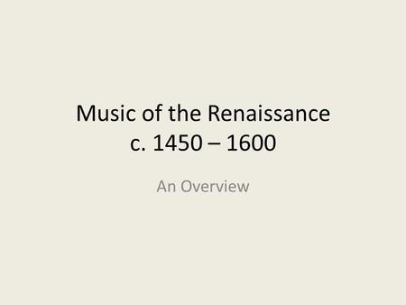 Music of the Renaissance c. 1450 – 1600 An Overview.