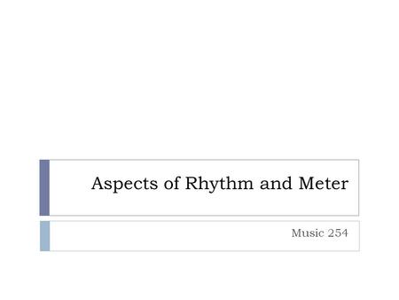 Aspects of Rhythm and Meter Music 254. Regularity vs Irregularity  Meter  Ordinary meters as notated  Ordinary meters as sounded/heard  Unmeasured.