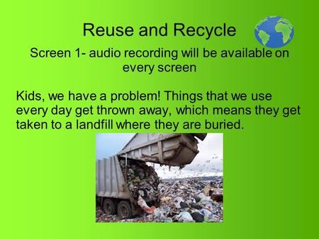 Reuse and Recycle Screen 1- audio recording will be available on every screen Kids, we have a problem! Things that we use every day get thrown away, which.