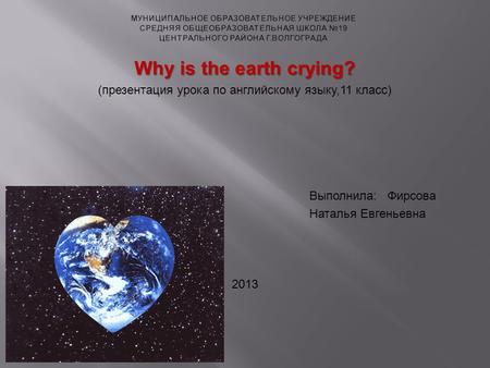 Why is the earth crying? (презентация урока по английскому языку,11 класс) Выполнила: Фирсова Наталья Евгеньевна 2013.