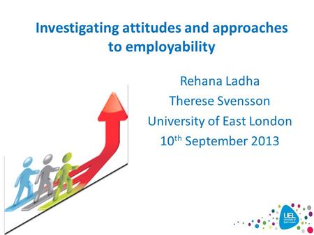 Investigating attitudes and approaches to employability Rehana Ladha Therese Svensson University of East London 10 th September 2013.