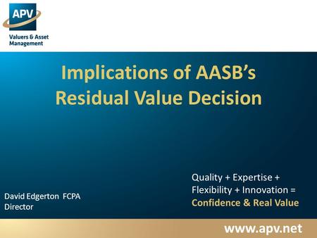 Www.apv.net David Edgerton FCPA Director Quality + Expertise + Flexibility + Innovation = Confidence & Real Value Implications of AASB’s Residual Value.