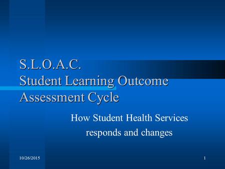 10/26/20151 S.L.O.A.C. Student Learning Outcome Assessment Cycle How Student Health Services responds and changes.