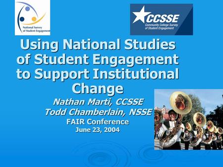 Using National Studies of Student Engagement to Support Institutional Change Nathan Marti, CCSSE Todd Chamberlain, NSSE FAIR Conference June 23, 2004.