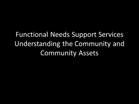 Functional Needs Support Services Understanding the Community and Community Assets.