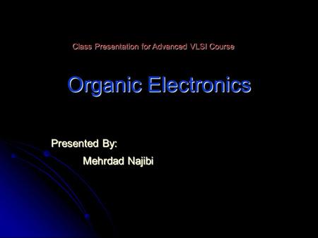 Organic Electronics Presented By: Mehrdad Najibi Class Presentation for Advanced VLSI Course.