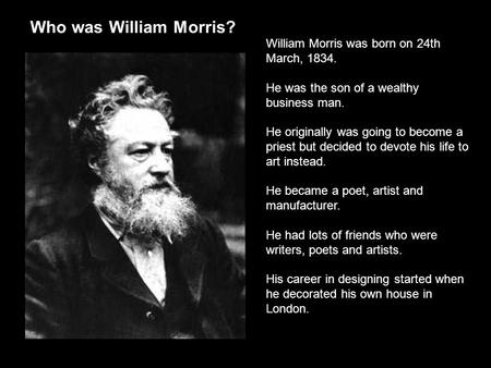 Who was William Morris? William Morris was born on 24th March, 1834. He was the son of a wealthy business man. He originally was going to become a priest.