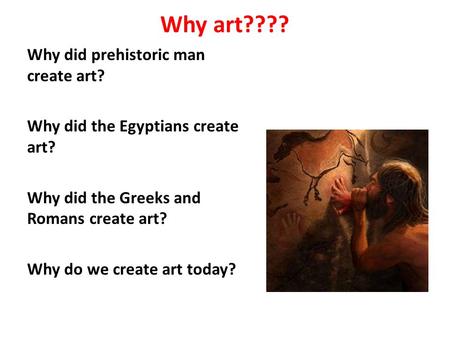 Why art???? Why did prehistoric man create art? Why did the Egyptians create art? Why did the Greeks and Romans create art? Why do we create art today?