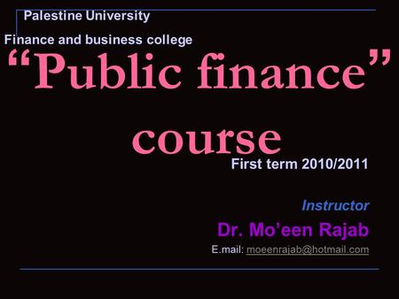 “ Public finance ” course First term 2010/2011 Instructor Dr. Mo’een Rajab E.mail: Palestine University Finance.