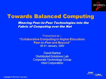 Copyright © 2002 Intel Corporation. Intel Labs Towards Balanced Computing Weaving Peer-to-Peer Technologies into the Fabric of Computing over the Net Presented.