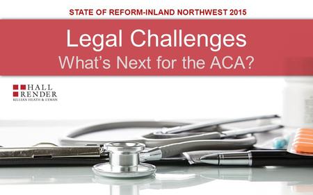 Legal Challenges What’s Next for the ACA? STATE OF REFORM-INLAND NORTHWEST 2015.