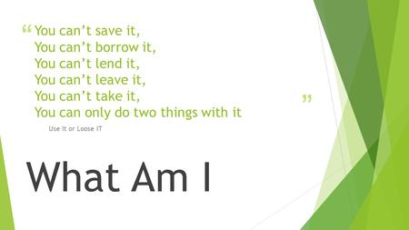 You can’t save it, You can’t borrow it, You can’t lend it, You can’t leave it, You can’t take it, You can only do two things with it Use It or Loose IT.