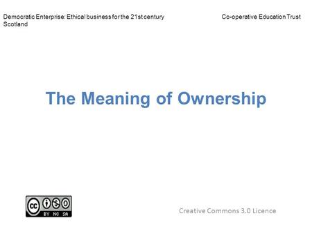 The Meaning of Ownership Creative Commons 3.0 Licence Democratic Enterprise: Ethical business for the 21st centuryCo-operative Education Trust Scotland.