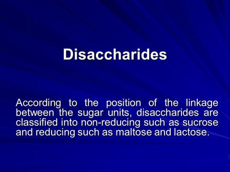 Disaccharides According to the position of the linkage between the sugar units, disaccharides are classified into non-reducing such as sucrose and reducing.