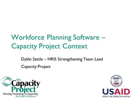 Workforce Planning Software – Capacity Project Context Dykki Settle – HRIS Strengthening Team Lead Capacity Project.